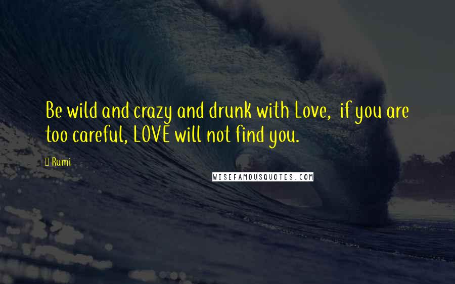 Rumi Quotes: Be wild and crazy and drunk with Love, if you are too careful, LOVE will not find you.