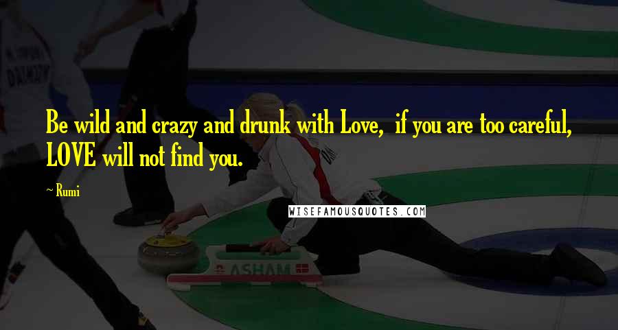 Rumi Quotes: Be wild and crazy and drunk with Love,  if you are too careful, LOVE will not find you.