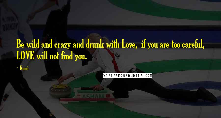 Rumi Quotes: Be wild and crazy and drunk with Love, if you are too careful, LOVE will not find you.