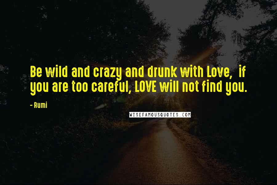 Rumi Quotes: Be wild and crazy and drunk with Love, if you are too careful, LOVE will not find you.