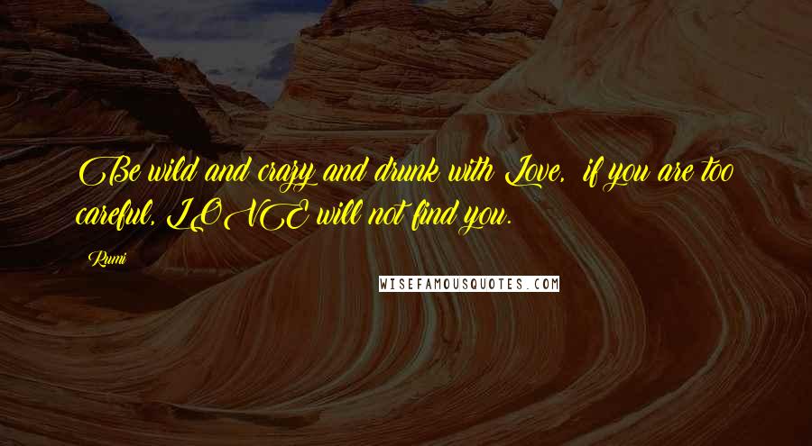 Rumi Quotes: Be wild and crazy and drunk with Love, if you are too careful, LOVE will not find you.