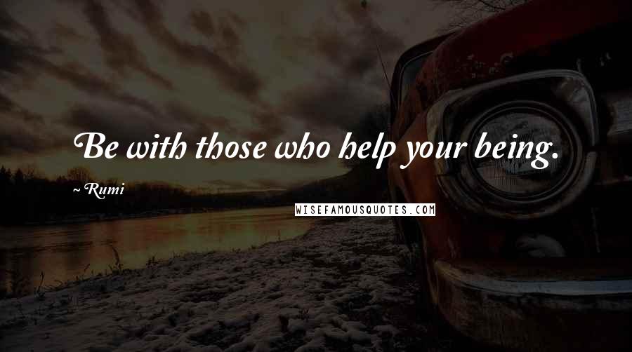 Rumi Quotes: Be with those who help your being.