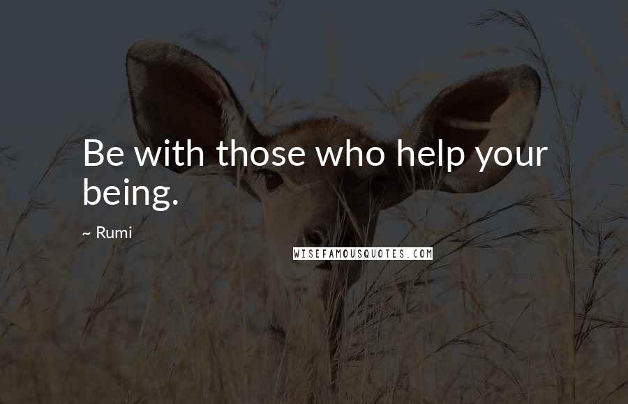 Rumi Quotes: Be with those who help your being.