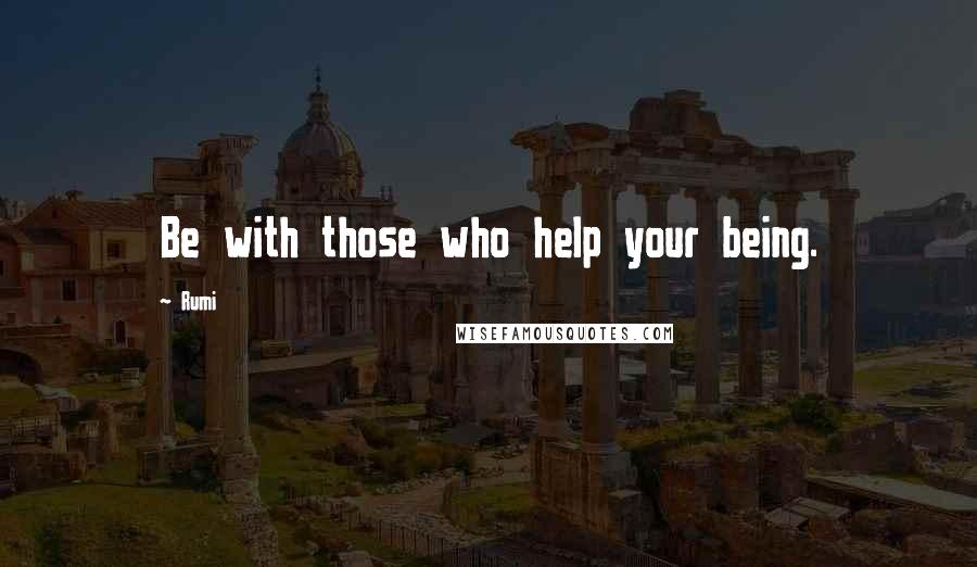 Rumi Quotes: Be with those who help your being.