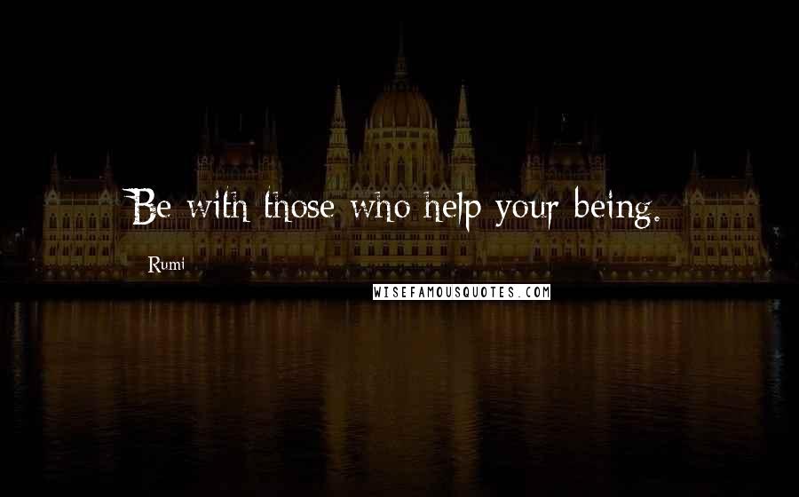 Rumi Quotes: Be with those who help your being.