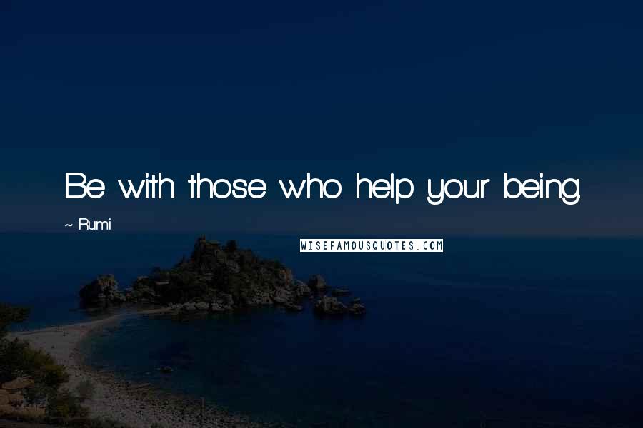 Rumi Quotes: Be with those who help your being.