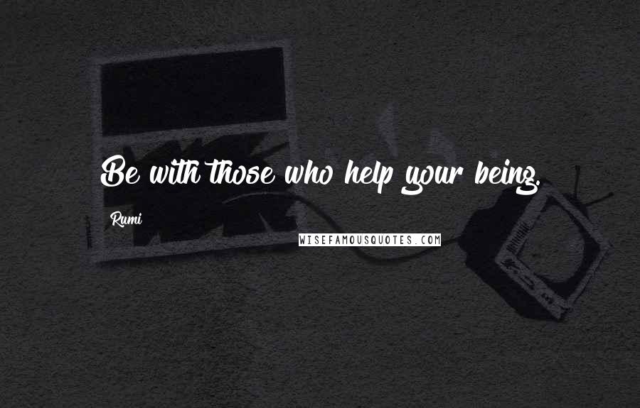 Rumi Quotes: Be with those who help your being.