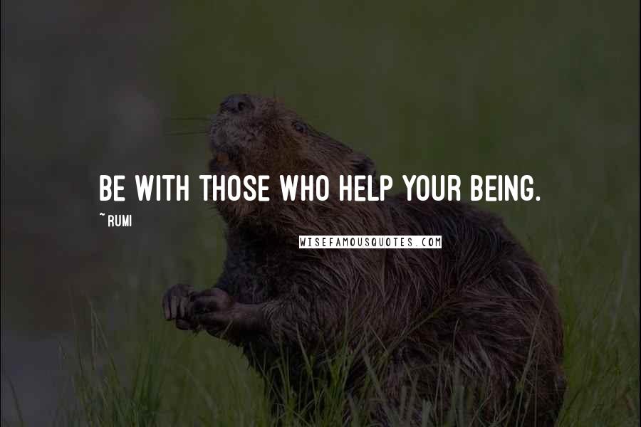 Rumi Quotes: Be with those who help your being.