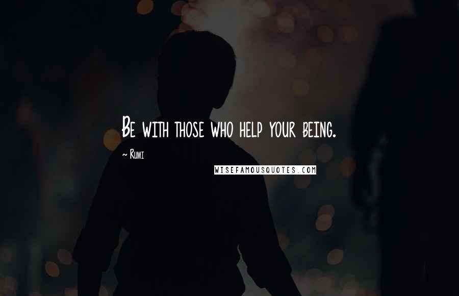 Rumi Quotes: Be with those who help your being.