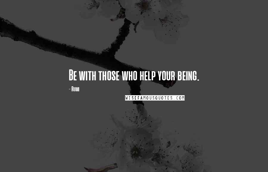 Rumi Quotes: Be with those who help your being.