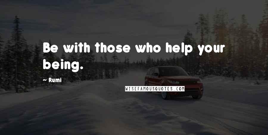 Rumi Quotes: Be with those who help your being.