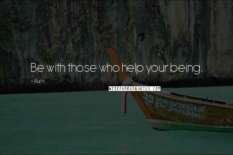 Rumi Quotes: Be with those who help your being.