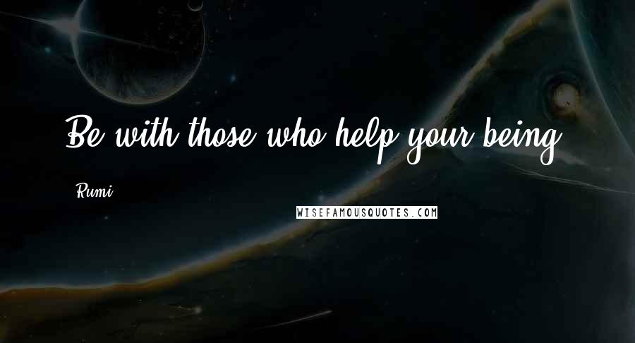 Rumi Quotes: Be with those who help your being.