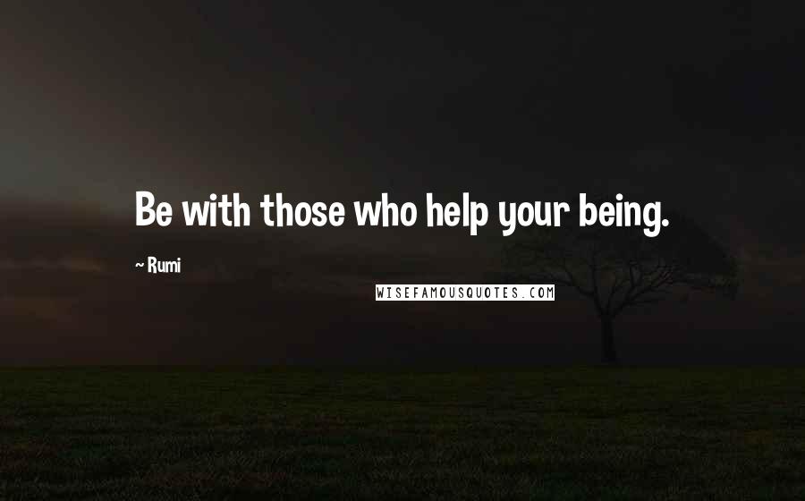 Rumi Quotes: Be with those who help your being.