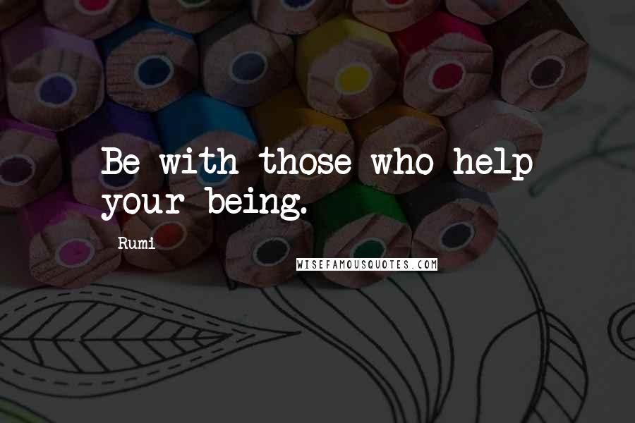 Rumi Quotes: Be with those who help your being.
