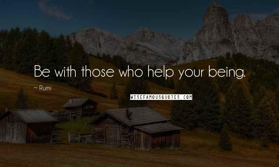 Rumi Quotes: Be with those who help your being.