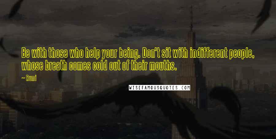 Rumi Quotes: Be with those who help your being. Don't sit with indifferent people, whose breath comes cold out of their mouths.