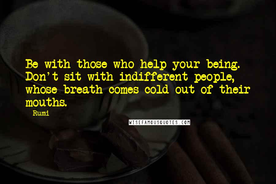 Rumi Quotes: Be with those who help your being. Don't sit with indifferent people, whose breath comes cold out of their mouths.