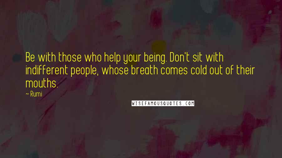 Rumi Quotes: Be with those who help your being. Don't sit with indifferent people, whose breath comes cold out of their mouths.