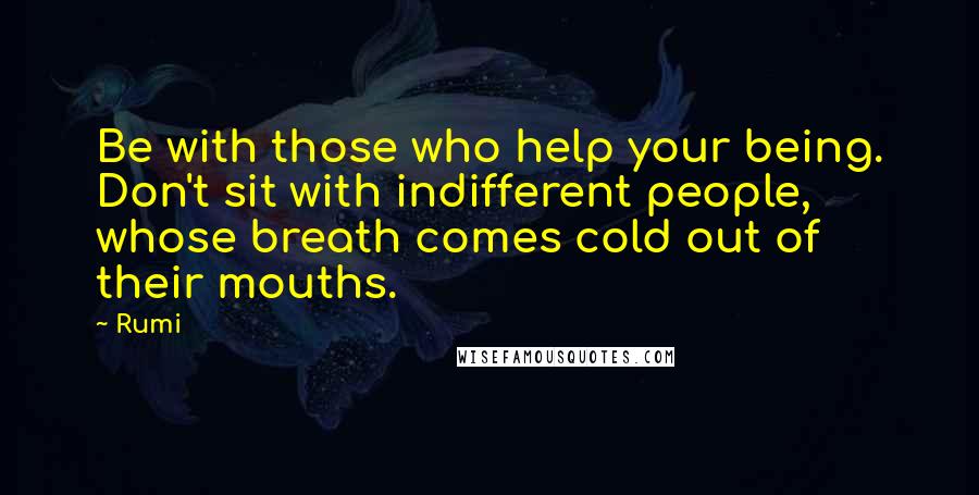Rumi Quotes: Be with those who help your being. Don't sit with indifferent people, whose breath comes cold out of their mouths.