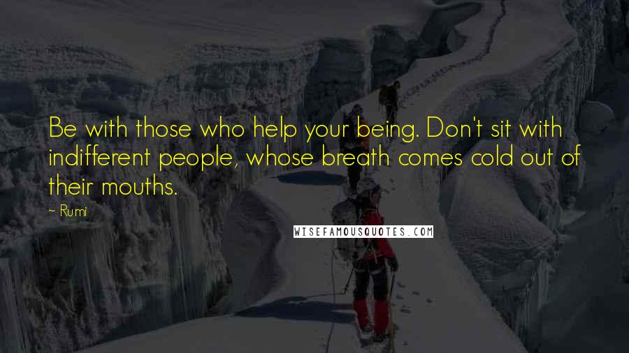 Rumi Quotes: Be with those who help your being. Don't sit with indifferent people, whose breath comes cold out of their mouths.