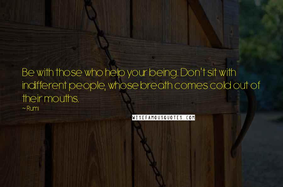 Rumi Quotes: Be with those who help your being. Don't sit with indifferent people, whose breath comes cold out of their mouths.