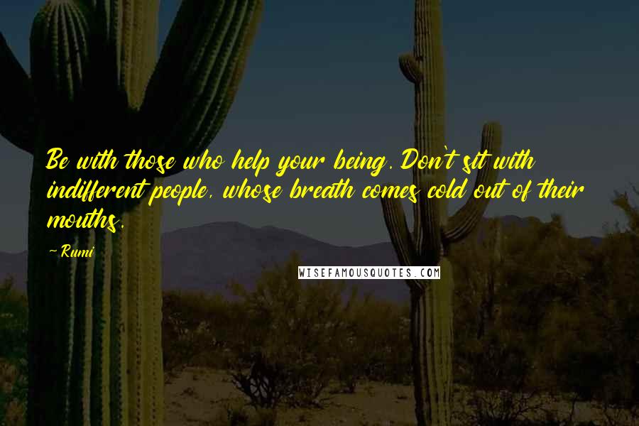 Rumi Quotes: Be with those who help your being. Don't sit with indifferent people, whose breath comes cold out of their mouths.