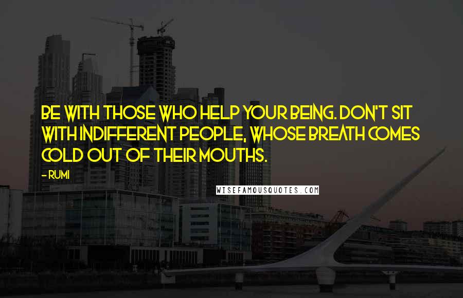 Rumi Quotes: Be with those who help your being. Don't sit with indifferent people, whose breath comes cold out of their mouths.