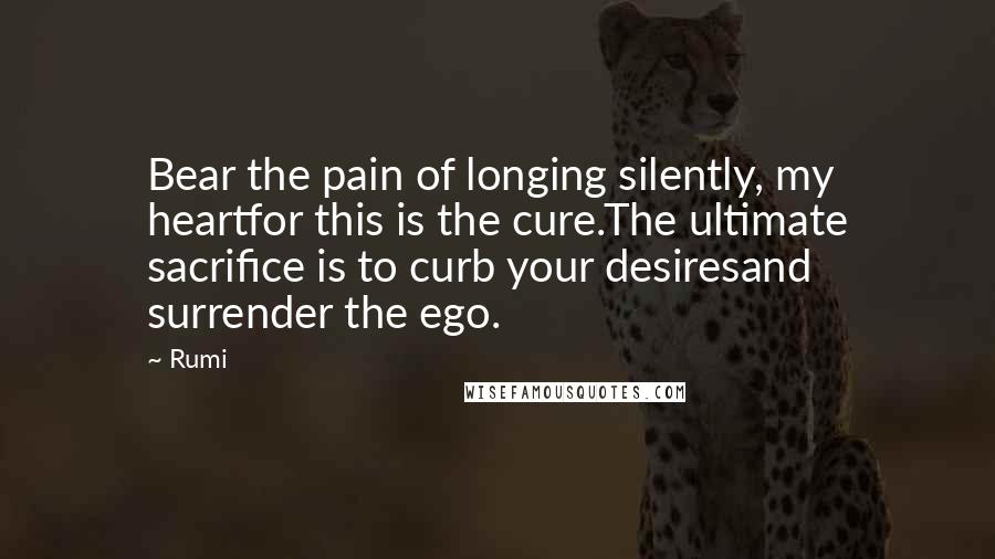 Rumi Quotes: Bear the pain of longing silently, my heartfor this is the cure.The ultimate sacrifice is to curb your desiresand surrender the ego.