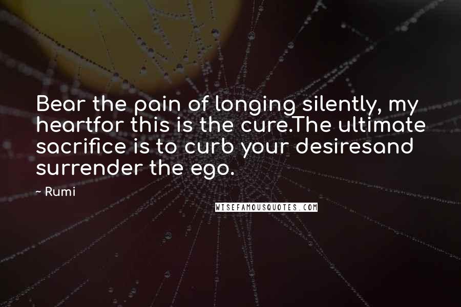 Rumi Quotes: Bear the pain of longing silently, my heartfor this is the cure.The ultimate sacrifice is to curb your desiresand surrender the ego.