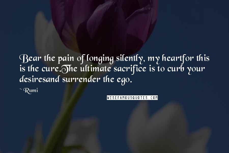 Rumi Quotes: Bear the pain of longing silently, my heartfor this is the cure.The ultimate sacrifice is to curb your desiresand surrender the ego.