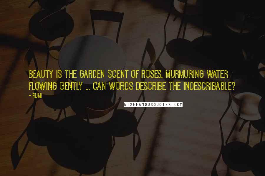 Rumi Quotes: Beauty is the garden scent of roses, murmuring water flowing gently ... Can words describe the indescribable?