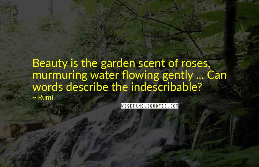 Rumi Quotes: Beauty is the garden scent of roses, murmuring water flowing gently ... Can words describe the indescribable?