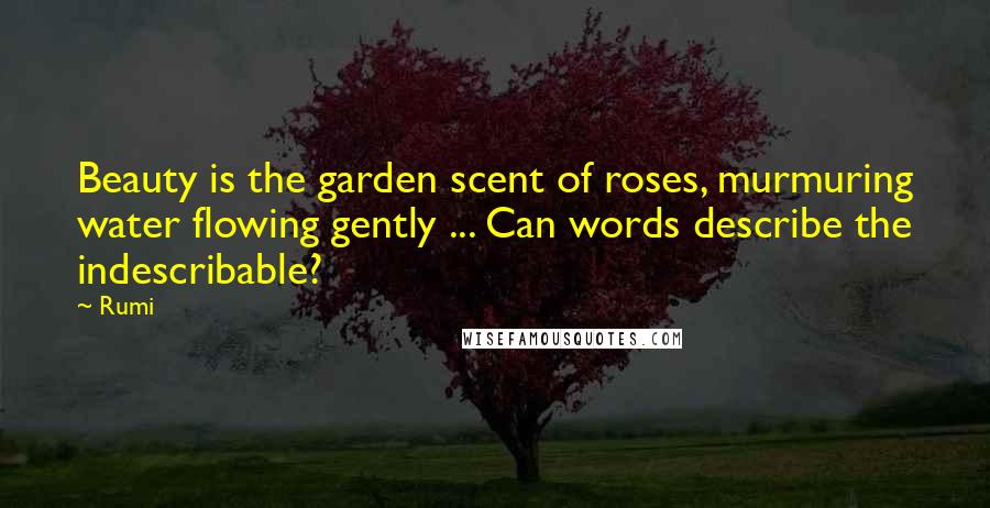 Rumi Quotes: Beauty is the garden scent of roses, murmuring water flowing gently ... Can words describe the indescribable?