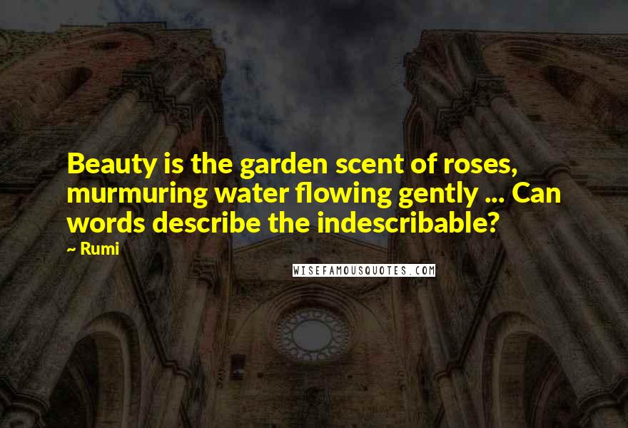 Rumi Quotes: Beauty is the garden scent of roses, murmuring water flowing gently ... Can words describe the indescribable?