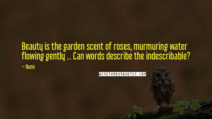 Rumi Quotes: Beauty is the garden scent of roses, murmuring water flowing gently ... Can words describe the indescribable?