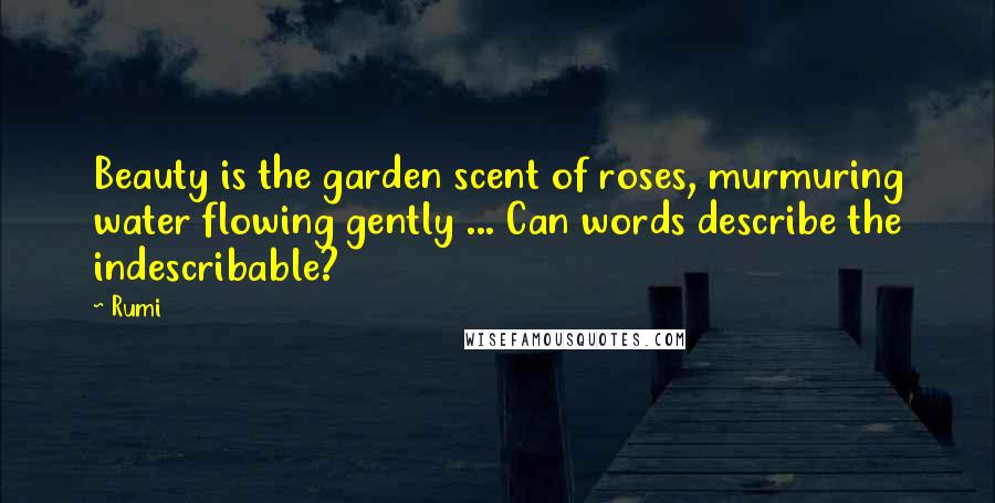 Rumi Quotes: Beauty is the garden scent of roses, murmuring water flowing gently ... Can words describe the indescribable?