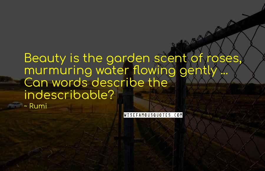 Rumi Quotes: Beauty is the garden scent of roses, murmuring water flowing gently ... Can words describe the indescribable?