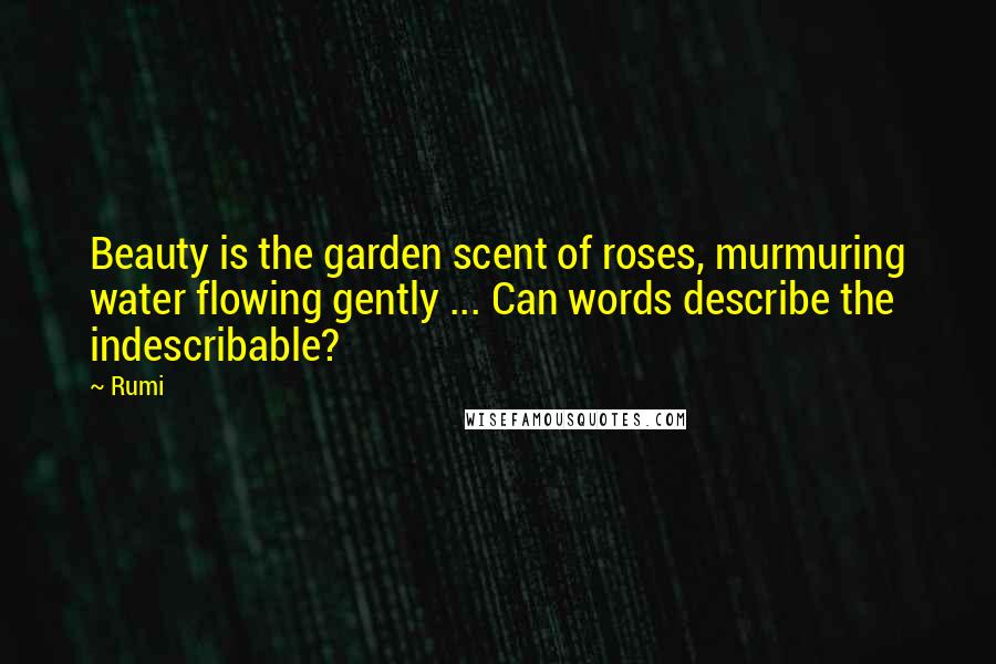 Rumi Quotes: Beauty is the garden scent of roses, murmuring water flowing gently ... Can words describe the indescribable?