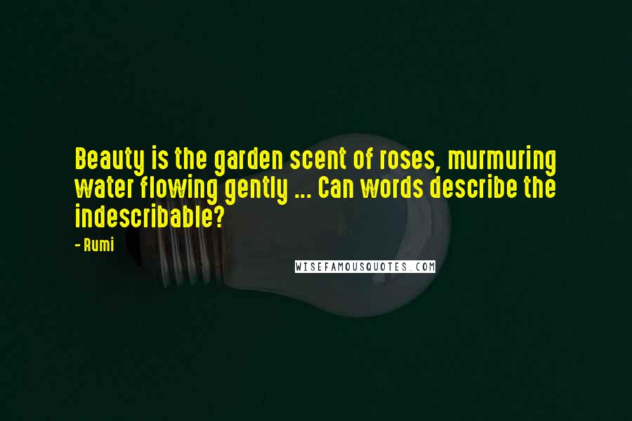 Rumi Quotes: Beauty is the garden scent of roses, murmuring water flowing gently ... Can words describe the indescribable?