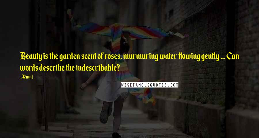 Rumi Quotes: Beauty is the garden scent of roses, murmuring water flowing gently ... Can words describe the indescribable?