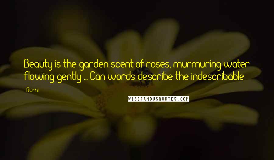 Rumi Quotes: Beauty is the garden scent of roses, murmuring water flowing gently ... Can words describe the indescribable?