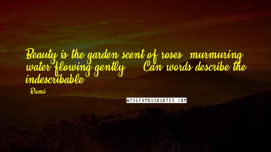 Rumi Quotes: Beauty is the garden scent of roses, murmuring water flowing gently ... Can words describe the indescribable?