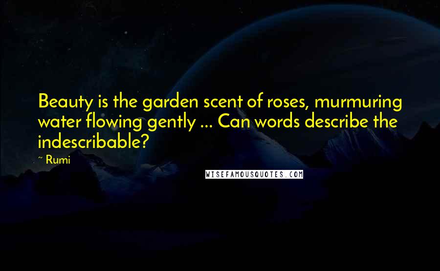 Rumi Quotes: Beauty is the garden scent of roses, murmuring water flowing gently ... Can words describe the indescribable?