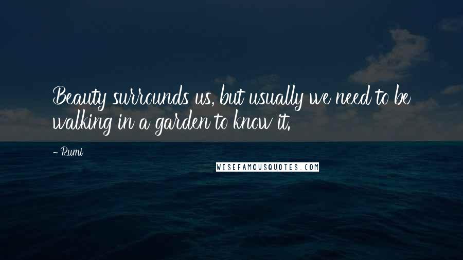 Rumi Quotes: Beauty surrounds us, but usually we need to be walking in a garden to know it.