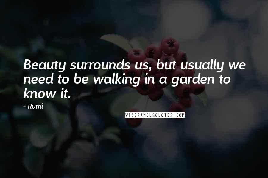 Rumi Quotes: Beauty surrounds us, but usually we need to be walking in a garden to know it.