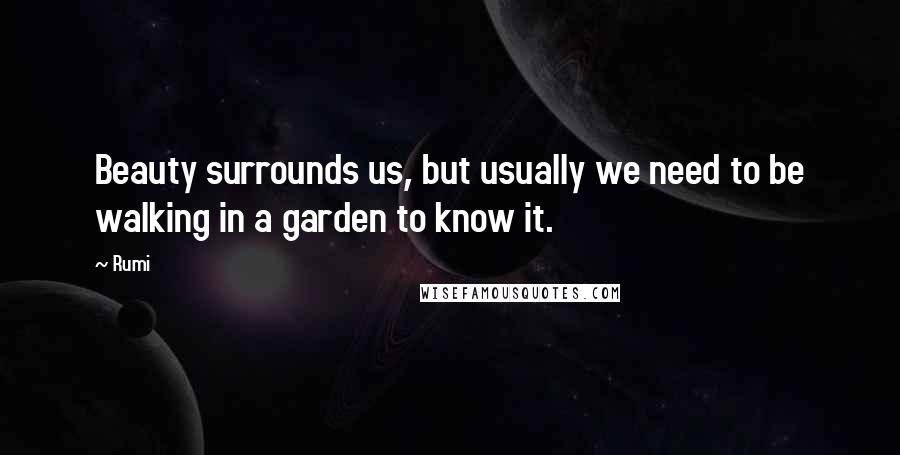 Rumi Quotes: Beauty surrounds us, but usually we need to be walking in a garden to know it.