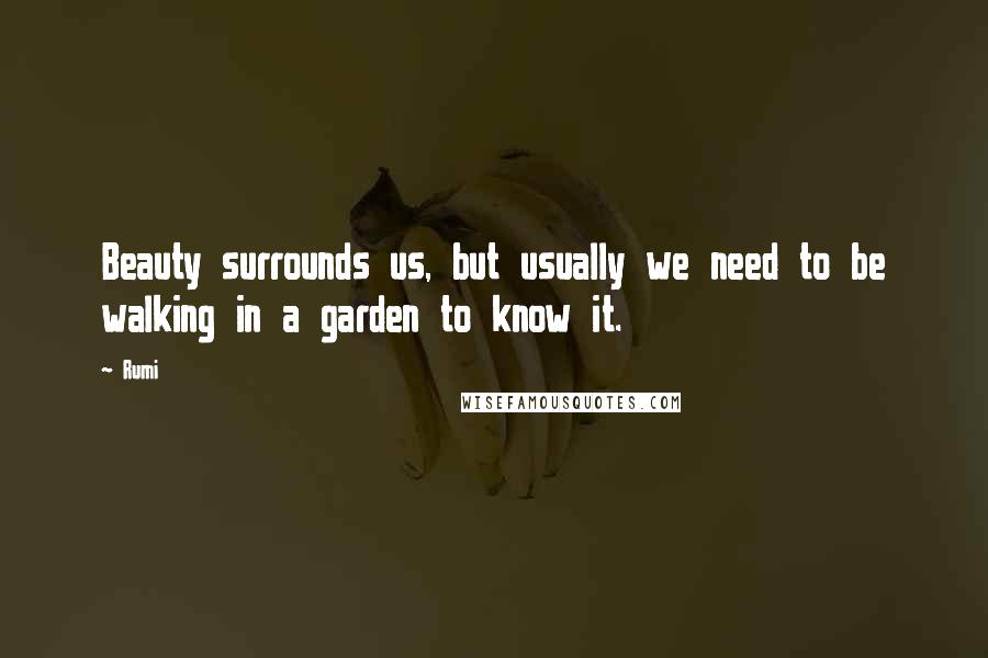 Rumi Quotes: Beauty surrounds us, but usually we need to be walking in a garden to know it.