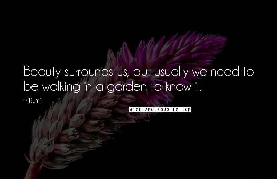 Rumi Quotes: Beauty surrounds us, but usually we need to be walking in a garden to know it.