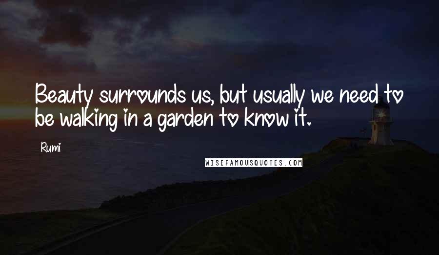 Rumi Quotes: Beauty surrounds us, but usually we need to be walking in a garden to know it.